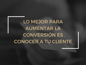 Lo mejor para aumentar la conversion es conocer a tu cliente